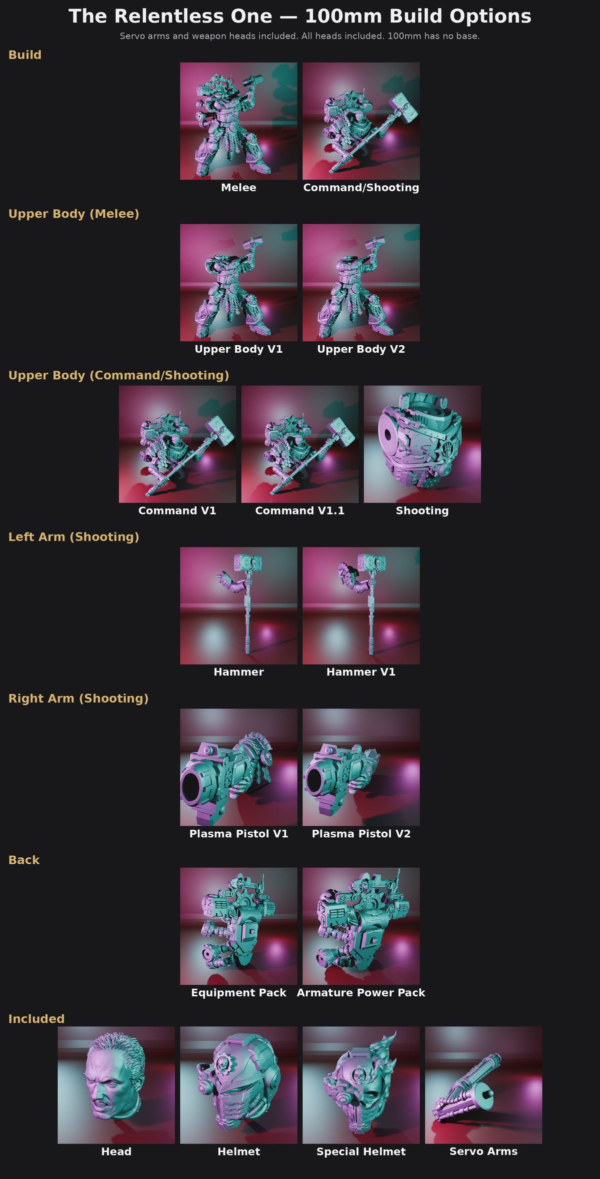 The Relentless One 100mm Build Options: Build (Melee, Command/Shooting), Upper Body (Melee) V1/V2, Upper Body (Command/Shooting) Command V1, Command V1.1, Shooting, Left Arm (Hammer, Hammer V1), Right Arm (Plasma Pistol V1/V2), Back (Equipment Pack, Armature Power Pack); heads and servo arms included